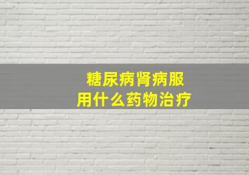 糖尿病肾病服用什么药物治疗