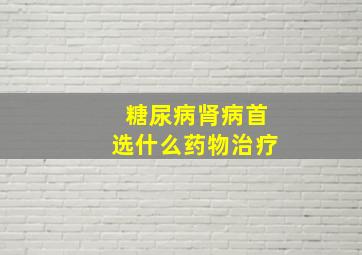 糖尿病肾病首选什么药物治疗