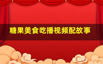 糖果美食吃播视频配故事