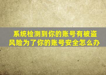 系统检测到你的账号有被盗风险为了你的账号安全怎么办