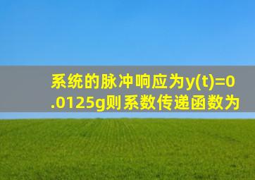 系统的脉冲响应为y(t)=0.0125g则系数传递函数为