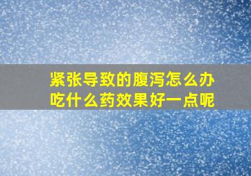 紧张导致的腹泻怎么办吃什么药效果好一点呢