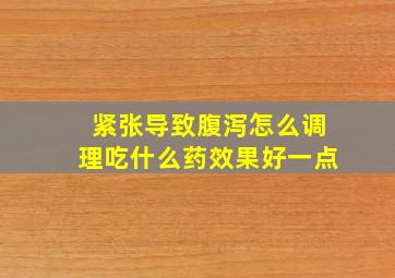 紧张导致腹泻怎么调理吃什么药效果好一点