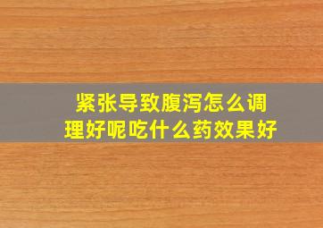 紧张导致腹泻怎么调理好呢吃什么药效果好