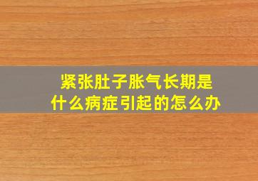 紧张肚子胀气长期是什么病症引起的怎么办