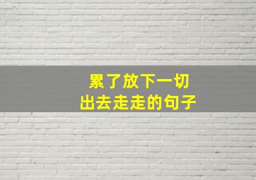 累了放下一切出去走走的句子