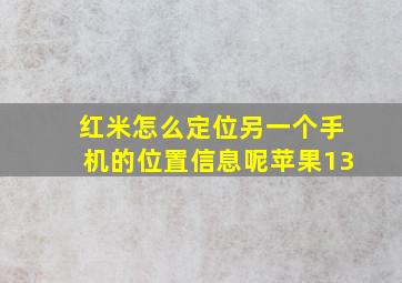 红米怎么定位另一个手机的位置信息呢苹果13