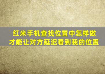 红米手机查找位置中怎样做才能让对方延迟看到我的位置