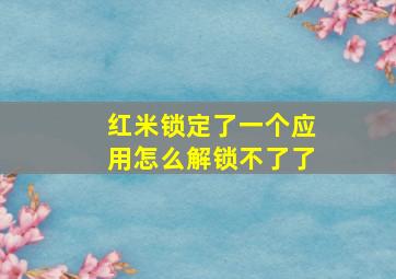 红米锁定了一个应用怎么解锁不了了