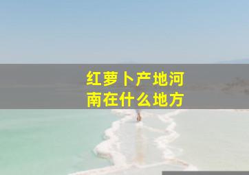 红萝卜产地河南在什么地方