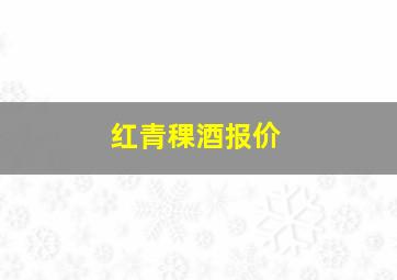 红青稞酒报价