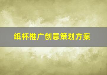 纸杯推广创意策划方案