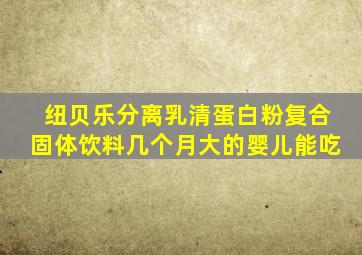 纽贝乐分离乳清蛋白粉复合固体饮料几个月大的婴儿能吃