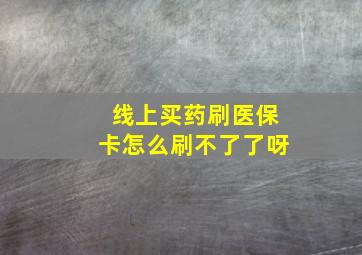 线上买药刷医保卡怎么刷不了了呀