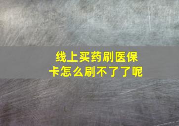 线上买药刷医保卡怎么刷不了了呢