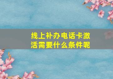 线上补办电话卡激活需要什么条件呢