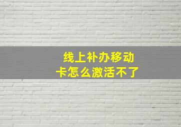 线上补办移动卡怎么激活不了