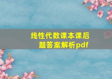 线性代数课本课后题答案解析pdf