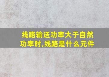 线路输送功率大于自然功率时,线路是什么元件