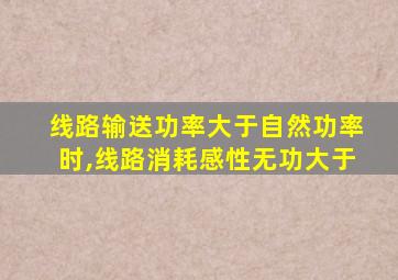 线路输送功率大于自然功率时,线路消耗感性无功大于