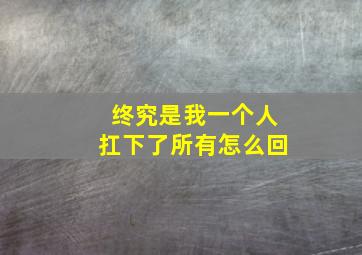 终究是我一个人扛下了所有怎么回