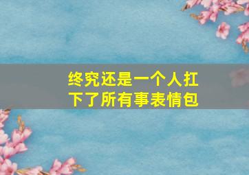 终究还是一个人扛下了所有事表情包