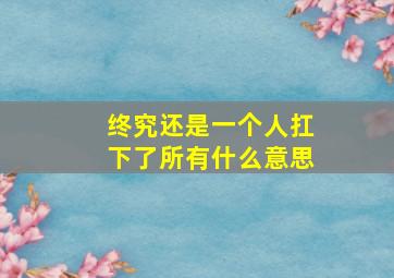 终究还是一个人扛下了所有什么意思