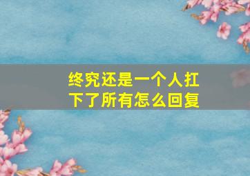 终究还是一个人扛下了所有怎么回复