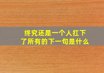 终究还是一个人扛下了所有的下一句是什么