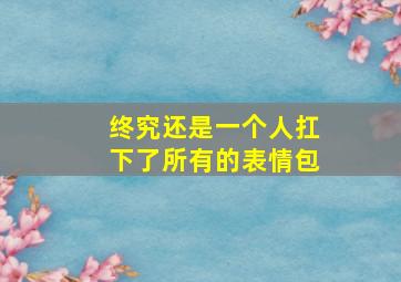 终究还是一个人扛下了所有的表情包