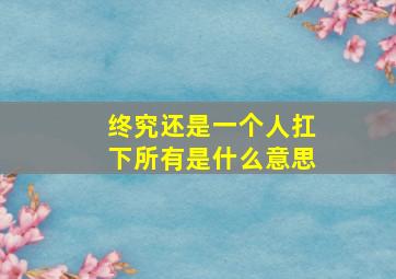 终究还是一个人扛下所有是什么意思