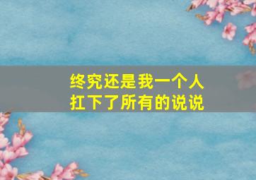 终究还是我一个人扛下了所有的说说