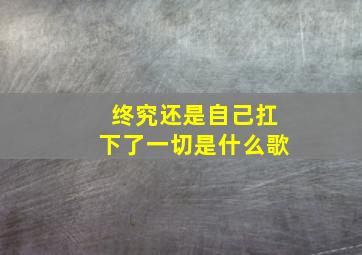 终究还是自己扛下了一切是什么歌