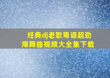 经典dj老歌粤语超劲爆舞曲视频大全集下载