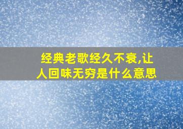 经典老歌经久不衰,让人回味无穷是什么意思