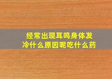 经常出现耳鸣身体发冷什么原因呢吃什么药