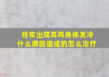 经常出现耳鸣身体发冷什么原因造成的怎么治疗