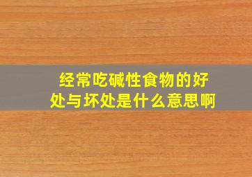 经常吃碱性食物的好处与坏处是什么意思啊