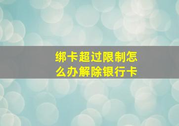 绑卡超过限制怎么办解除银行卡