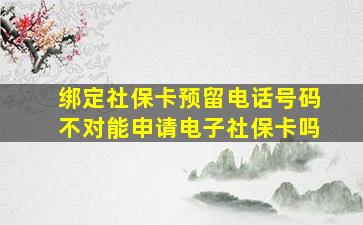 绑定社保卡预留电话号码不对能申请电子社保卡吗