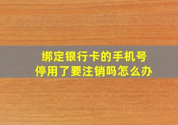 绑定银行卡的手机号停用了要注销吗怎么办