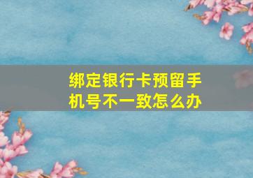 绑定银行卡预留手机号不一致怎么办