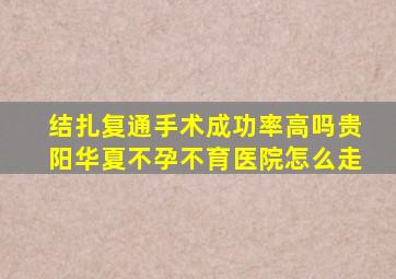 结扎复通手术成功率高吗贵阳华夏不孕不育医院怎么走