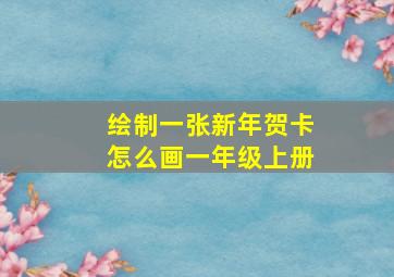 绘制一张新年贺卡怎么画一年级上册