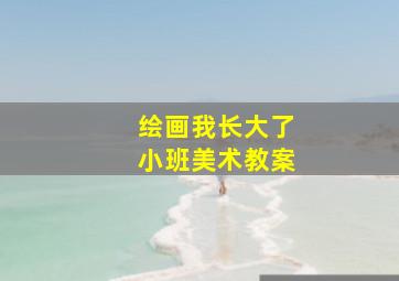 绘画我长大了小班美术教案