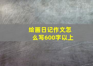 绘画日记作文怎么写600字以上