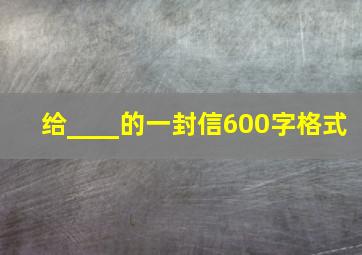 给____的一封信600字格式