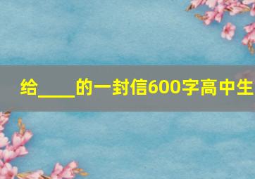 给____的一封信600字高中生