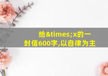 给×x的一封信600字,以自律为主