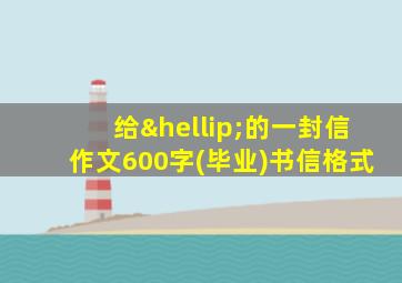 给…的一封信作文600字(毕业)书信格式